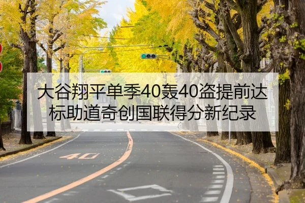 大谷翔平单季40轰40盗提前达标助道奇创国联得分新纪录