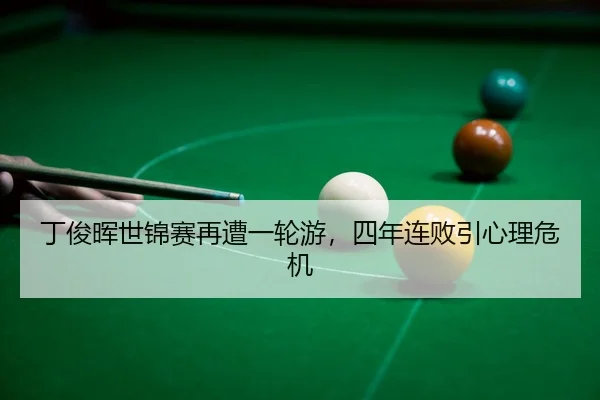 丁俊晖世锦赛再遭一轮游，四年连败引心理危机