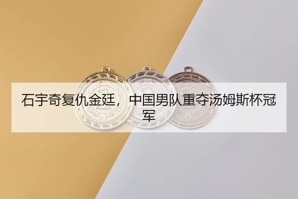 石宇奇复仇金廷，中国男队重夺汤姆斯杯冠军