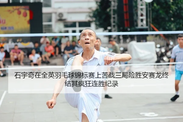 石宇奇在全英羽毛球锦标赛上苦战三局险胜安赛龙终结其疯狂连胜纪录