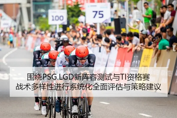围绕PSG.LGD新阵容测试与TI资格赛战术多样性进行系统化全面评估与策略建议