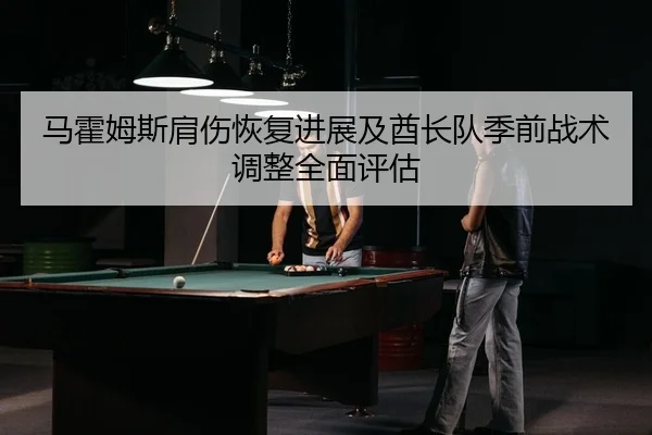 马霍姆斯肩伤恢复进展及酋长队季前战术调整全面评估